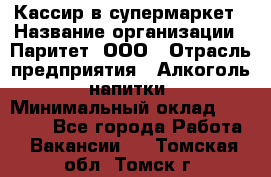 Кассир в супермаркет › Название организации ­ Паритет, ООО › Отрасль предприятия ­ Алкоголь, напитки › Минимальный оклад ­ 22 000 - Все города Работа » Вакансии   . Томская обл.,Томск г.